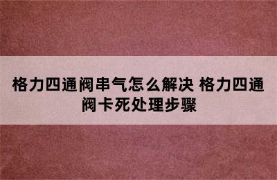 格力四通阀串气怎么解决 格力四通阀卡死处理步骤